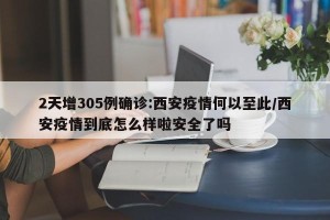 2天增305例确诊:西安疫情何以至此/西安疫情到底怎么样啦安全了吗