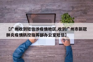 【广州收到短信涉疫情地区,收到广州市新冠肺炎疫情防控指挥部办公室短信】