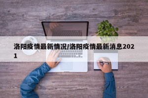 洛阳疫情最新情况/洛阳疫情最新消息2021