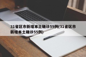 31省区市新增本土确诊59例(31省区市新增本土确诊55例)