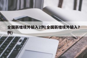 全国新增境外输入2例(全国新增境外输入7例)