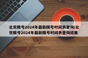 北京限号2024年最新限号时间表查询/北京限号2024年最新限号时间表查询结果