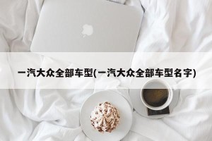 一汽大众全部车型(一汽大众全部车型名字)