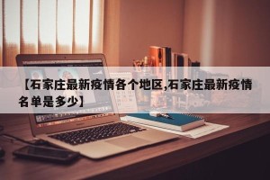 【石家庄最新疫情各个地区,石家庄最新疫情名单是多少】