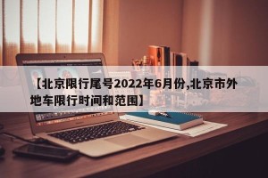 【北京限行尾号2022年6月份,北京市外地车限行时间和范围】