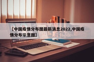 【中国疫情分布图最新消息2022,中国疫情分布示意图】