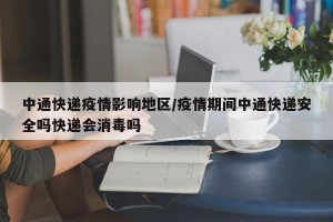 中通快递疫情影响地区/疫情期间中通快递安全吗快递会消毒吗