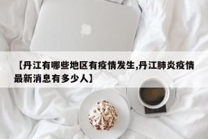 【丹江有哪些地区有疫情发生,丹江肺炎疫情最新消息有多少人】