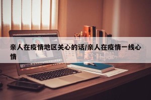 亲人在疫情地区关心的话/亲人在疫情一线心情