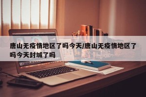 唐山无疫情地区了吗今天/唐山无疫情地区了吗今天封城了吗