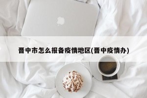 晋中市怎么报备疫情地区(晋中疫情办)