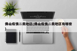 佛山疫情二类地区(佛山疫情二类地区有哪些)