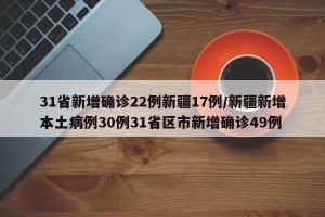 31省新增确诊22例新疆17例/新疆新增本土病例30例31省区市新增确诊49例