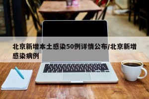 北京新增本土感染50例详情公布/北京新增感染病例