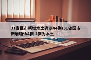 31省区市新增本土确诊44例/31省区市新增确诊4例 2例为本土