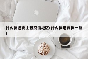 什么快递要上报疫情地区(什么快递要快一些)