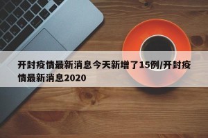 开封疫情最新消息今天新增了15例/开封疫情最新消息2020