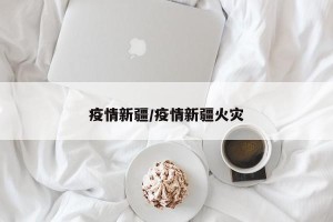 疫情新疆/疫情新疆火灾