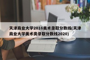 天津商业大学2016美术录取分数线(天津商业大学美术类录取分数线2020)