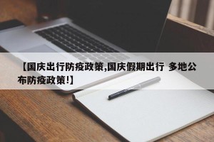 【国庆出行防疫政策,国庆假期出行 多地公布防疫政策!】