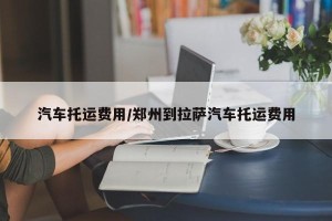 汽车托运费用/郑州到拉萨汽车托运费用