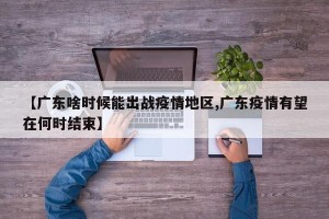 【广东啥时候能出战疫情地区,广东疫情有望在何时结束】