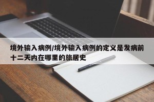 境外输入病例/境外输入病例的定义是发病前十二天内在哪里的旅居史