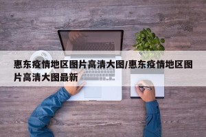 惠东疫情地区图片高清大图/惠东疫情地区图片高清大图最新