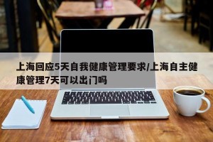 上海回应5天自我健康管理要求/上海自主健康管理7天可以出门吗