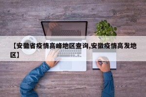 【安徽省疫情高峰地区查询,安徽疫情高发地区】