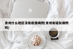 青州什么地区没有疫情病例(青州有疑似病例吗)