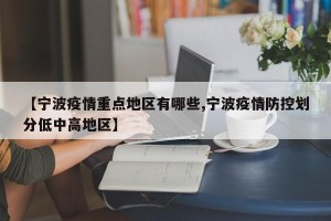 【宁波疫情重点地区有哪些,宁波疫情防控划分低中高地区】
