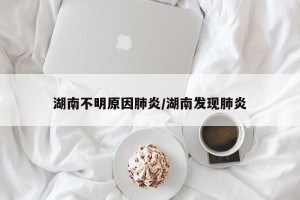 湖南不明原因肺炎/湖南发现肺炎