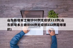 山东新增本土确诊66例无症状112例(山东新增本土确诊66例无症状112例是哪里的)