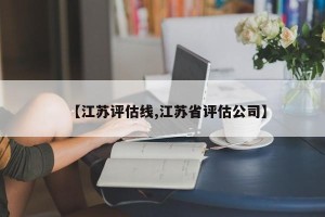 【江苏评估线,江苏省评估公司】