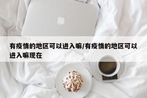 有疫情的地区可以进入嘛/有疫情的地区可以进入嘛现在