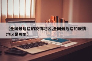 【全国最危险的疫情地区,全国最危险的疫情地区是哪里】