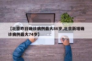 【北京昨日确诊病例最大86岁,北京新增确诊病例最大74岁】