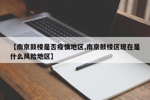 【南京鼓楼是否疫情地区,南京鼓楼区现在是什么风险地区】