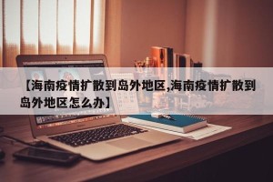 【海南疫情扩散到岛外地区,海南疫情扩散到岛外地区怎么办】