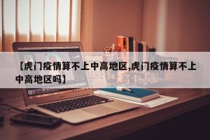 【虎门疫情算不上中高地区,虎门疫情算不上中高地区吗】