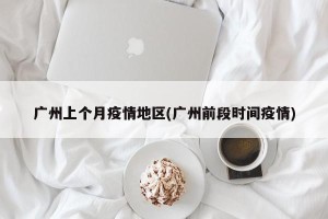 广州上个月疫情地区(广州前段时间疫情)