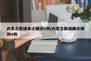 内蒙古新增本土确诊6例/内蒙古新增确诊病例4例