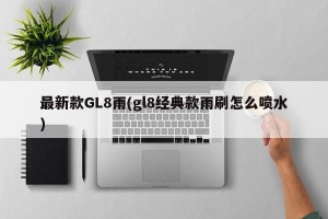 最新款GL8雨(gl8经典款雨刷怎么喷水)