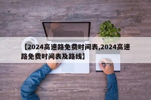 【2024高速路免费时间表,2024高速路免费时间表及路线】
