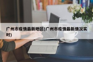 广州市疫情最新地区(广州市疫情最新情况实时)