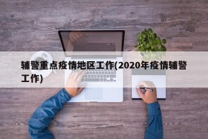 辅警重点疫情地区工作(2020年疫情辅警工作)