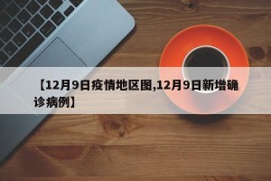 【12月9日疫情地区图,12月9日新增确诊病例】