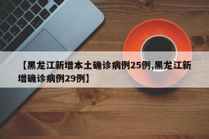 【黑龙江新增本土确诊病例25例,黑龙江新增确诊病例29例】