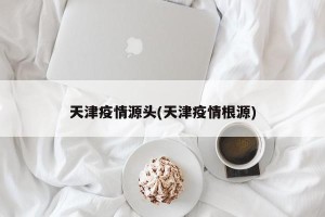 天津疫情源头(天津疫情根源)